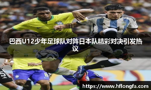 巴西U12少年足球队对阵日本队精彩对决引发热议