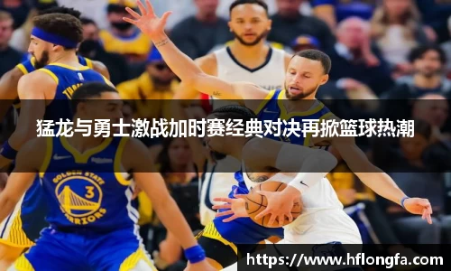 猛龙与勇士激战加时赛经典对决再掀篮球热潮